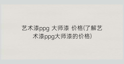 艺术漆ppg 大师漆 价格(了解艺术漆ppg大师漆的价格)